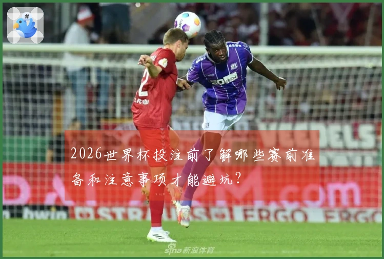 2026世界杯投注前了解哪些赛前准备和注意事项才能避坑？