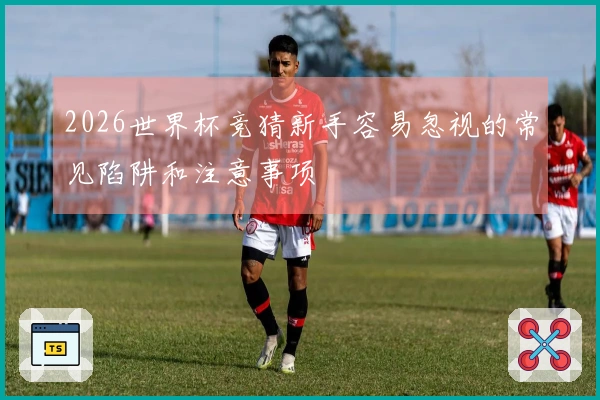 2026世界杯竞猜新手容易忽视的常见陷阱和注意事项