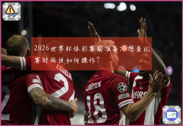 2026世界杯体彩赛前准备：想查比赛时间该如何操作？