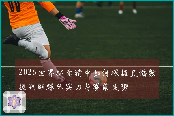 2026世界杯竞猜中如何根据直播数据判断球队实力与赛前走势