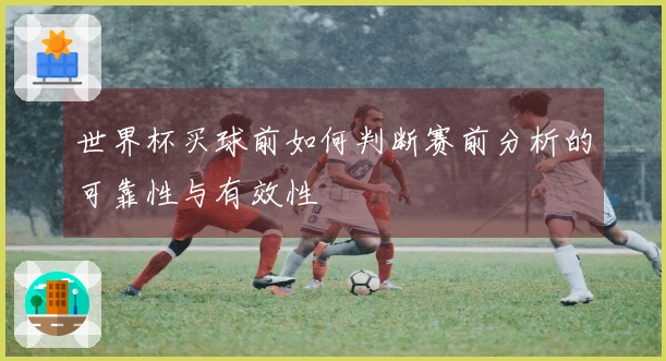世界杯买球前如何判断赛前分析的可靠性与有效性