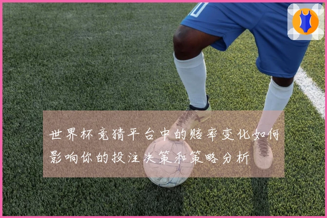 世界杯竞猜平台中的赔率变化如何影响你的投注决策和策略分析